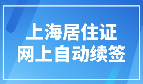上海居住证网上自动续签，附办理流程