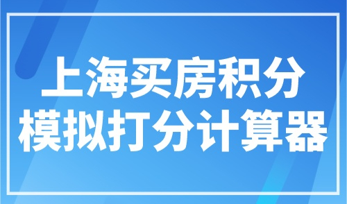 上海买房积分模拟打分计算器，积分制计算器请收好！