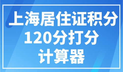 上海居住证积分120分打分计算器，网上模拟打分！