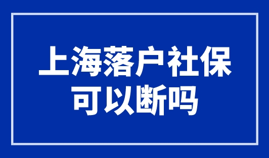 上海落户社保可以断吗？2个落户审核重点要知道！