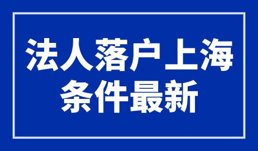 法人落户上海条件，最新上海注册公司法人落户政策