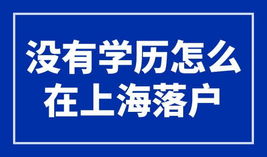 没有学历怎么在上海落户？3种低学历落户上海方式