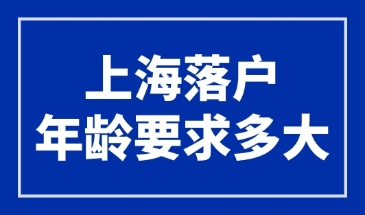 上海落户年龄要求多大？最新上海户口落户条件