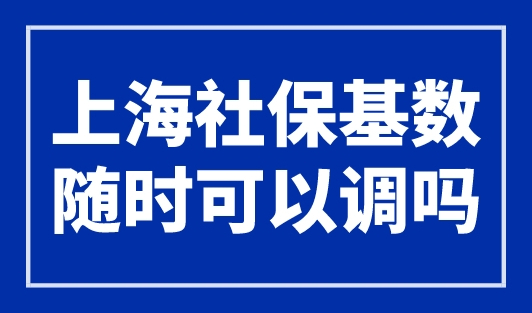 上海社保基数随时可以调吗？人社局官方回复来了！