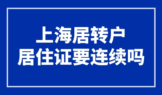 上海居转户居住证要连续吗？最新居转户落户上海条件